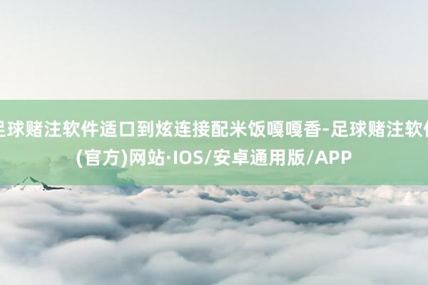 足球赌注软件适口到炫连接配米饭嘎嘎香-足球赌注软件(官方)网站·IOS/安卓通用版/APP