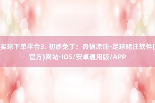 买球下单平台3. 初炒兔丁：热锅凉油-足球赌注软件(官方)网站·IOS/安卓通用版/APP