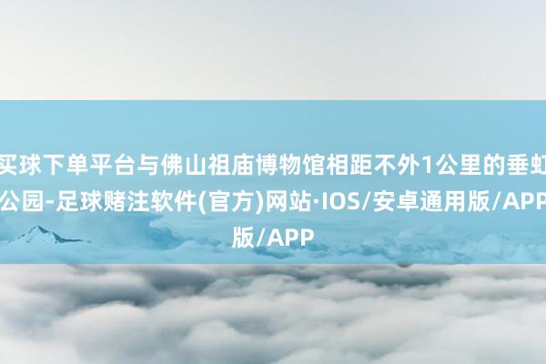 买球下单平台与佛山祖庙博物馆相距不外1公里的垂虹公园-足球赌注软件(官方)网站·IOS/安卓通用版/APP