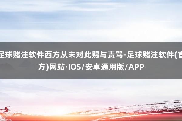 足球赌注软件西方从未对此赐与责骂-足球赌注软件(官方)网站·IOS/安卓通用版/APP