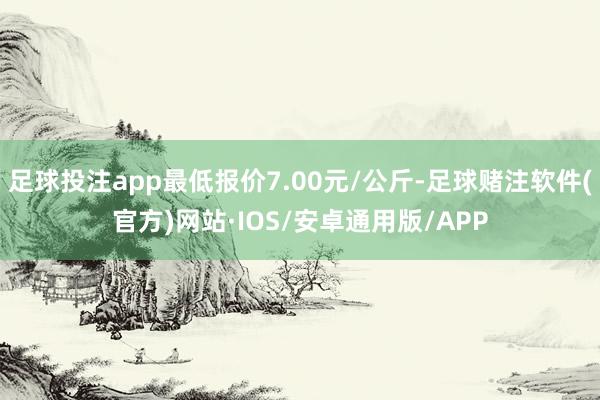 足球投注app最低报价7.00元/公斤-足球赌注软件(官方)网站·IOS/安卓通用版/APP