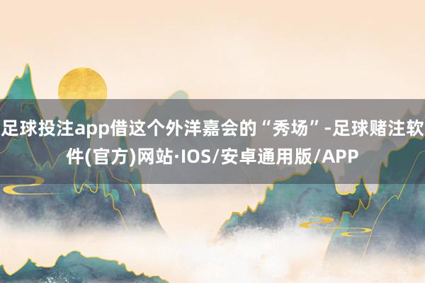 足球投注app借这个外洋嘉会的“秀场”-足球赌注软件(官方)网站·IOS/安卓通用版/APP