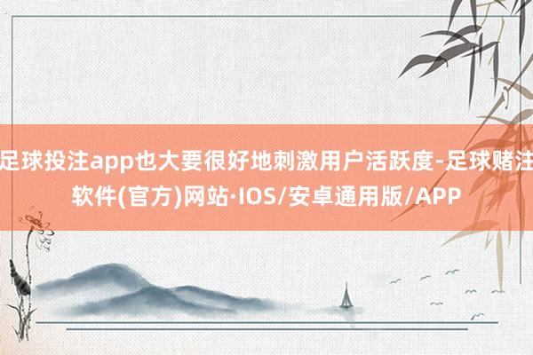 足球投注app也大要很好地刺激用户活跃度-足球赌注软件(官方)网站·IOS/安卓通用版/APP