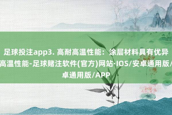 足球投注app3. 高耐高温性能：涂层材料具有优异的耐高温性能-足球赌注软件(官方)网站·IOS/安卓通用版/APP