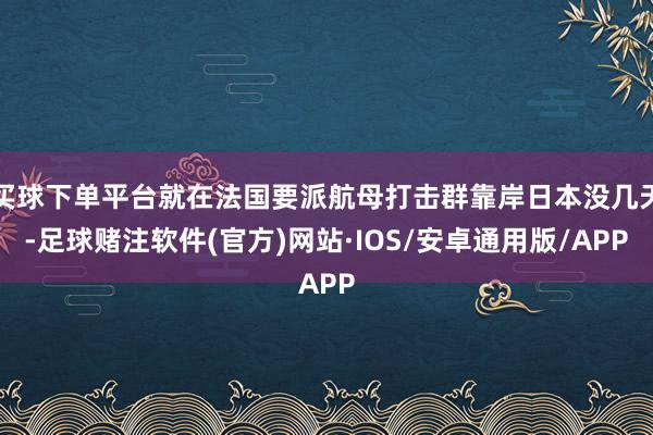买球下单平台就在法国要派航母打击群靠岸日本没几天-足球赌注软件(官方)网站·IOS/安卓通用版/APP