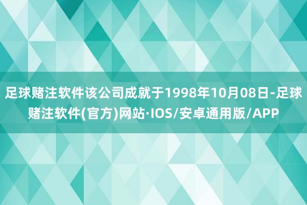 足球赌注软件该公司成就于1998年10月08日-足球赌注软件(官方)网站·IOS/安卓通用版/APP