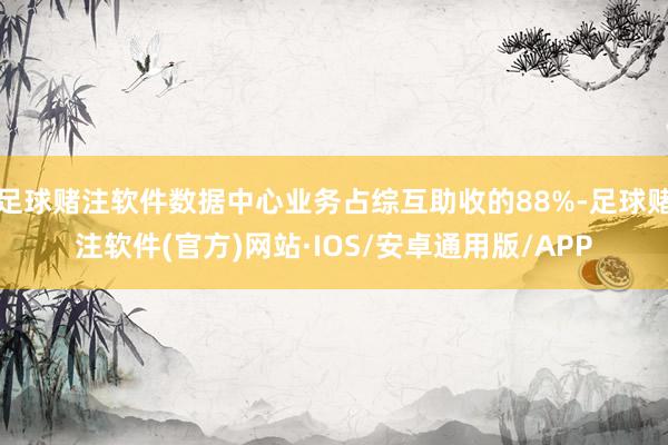 足球赌注软件数据中心业务占综互助收的88%-足球赌注软件(官方)网站·IOS/安卓通用版/APP