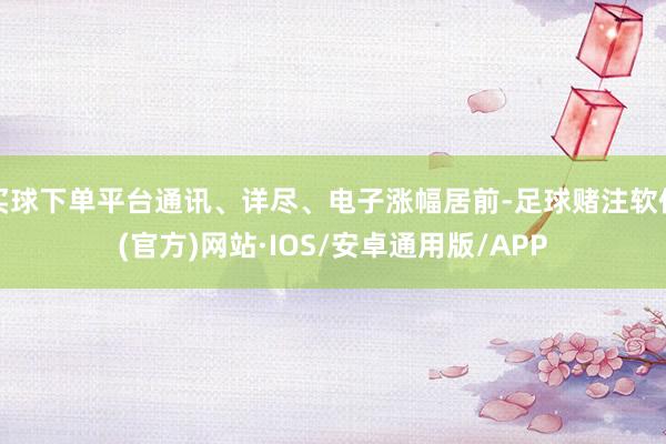 买球下单平台通讯、详尽、电子涨幅居前-足球赌注软件(官方)网站·IOS/安卓通用版/APP