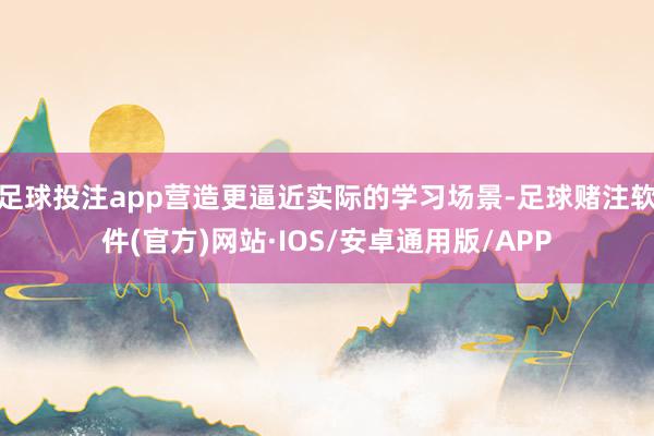 足球投注app营造更逼近实际的学习场景-足球赌注软件(官方)网站·IOS/安卓通用版/APP