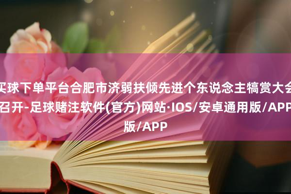 买球下单平台合肥市济弱扶倾先进个东说念主犒赏大会召开-足球赌注软件(官方)网站·IOS/安卓通用版/APP