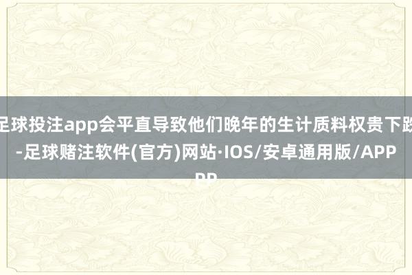 足球投注app会平直导致他们晚年的生计质料权贵下跌-足球赌注软件(官方)网站·IOS/安卓通用版/APP