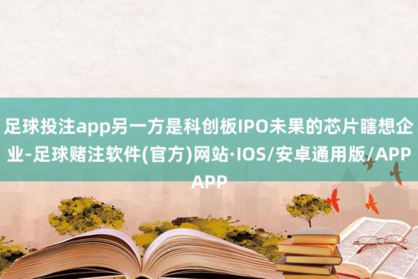 足球投注app另一方是科创板IPO未果的芯片瞎想企业-足球赌注软件(官方)网站·IOS/安卓通用版/APP