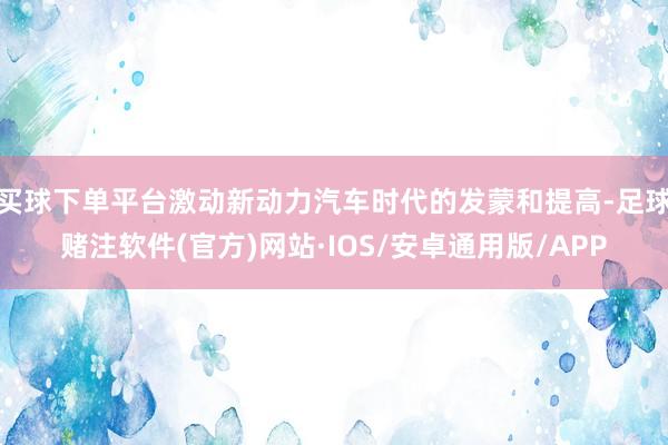 买球下单平台激动新动力汽车时代的发蒙和提高-足球赌注软件(官方)网站·IOS/安卓通用版/APP
