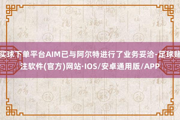 买球下单平台AIM已与阿尔特进行了业务妥洽-足球赌注软件(官方)网站·IOS/安卓通用版/APP