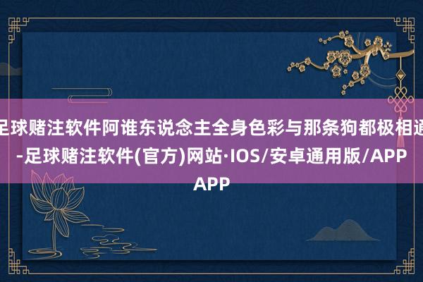 足球赌注软件阿谁东说念主全身色彩与那条狗都极相通-足球赌注软件(官方)网站·IOS/安卓通用版/APP