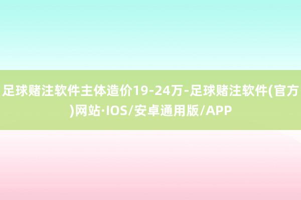 足球赌注软件主体造价19-24万-足球赌注软件(官方)网站·IOS/安卓通用版/APP
