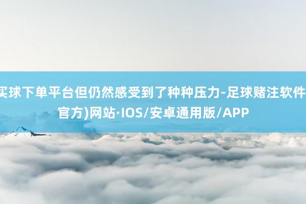 买球下单平台但仍然感受到了种种压力-足球赌注软件(官方)网站·IOS/安卓通用版/APP