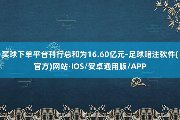 买球下单平台刊行总和为16.60亿元-足球赌注软件(官方)网站·IOS/安卓通用版/APP
