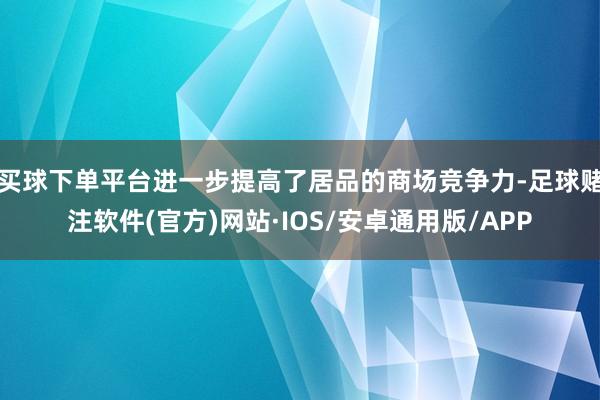 买球下单平台进一步提高了居品的商场竞争力-足球赌注软件(官方)网站·IOS/安卓通用版/APP