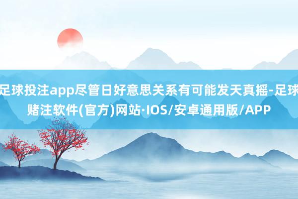 足球投注app尽管日好意思关系有可能发天真摇-足球赌注软件(官方)网站·IOS/安卓通用版/APP