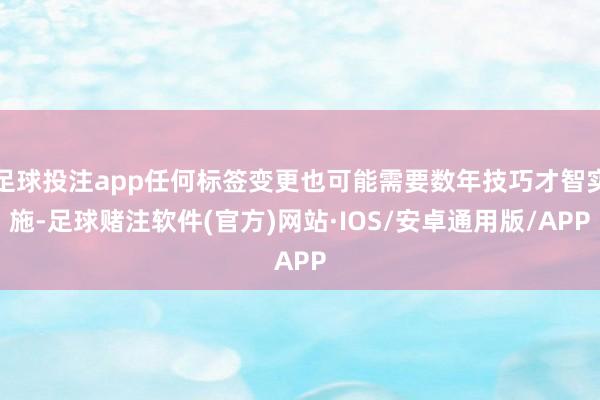 足球投注app任何标签变更也可能需要数年技巧才智实施-足球赌注软件(官方)网站·IOS/安卓通用版/APP