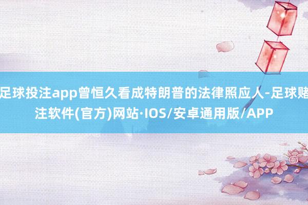 足球投注app曾恒久看成特朗普的法律照应人-足球赌注软件(官方)网站·IOS/安卓通用版/APP
