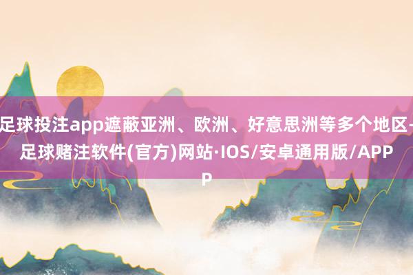 足球投注app遮蔽亚洲、欧洲、好意思洲等多个地区-足球赌注软件(官方)网站·IOS/安卓通用版/APP