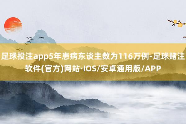 足球投注app5年患病东谈主数为116万例-足球赌注软件(官方)网站·IOS/安卓通用版/APP
