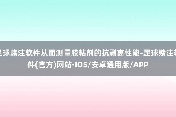 足球赌注软件从而测量胶粘剂的抗剥离性能-足球赌注软件(官方)网站·IOS/安卓通用版/APP