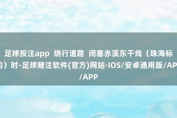 足球投注app  绕行道路  闭塞赤溪东干线（珠海标的）时-足球赌注软件(官方)网站·IOS/安卓通用版/APP