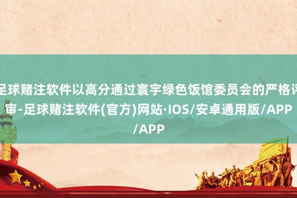 足球赌注软件以高分通过寰宇绿色饭馆委员会的严格评审-足球赌注软件(官方)网站·IOS/安卓通用版/APP