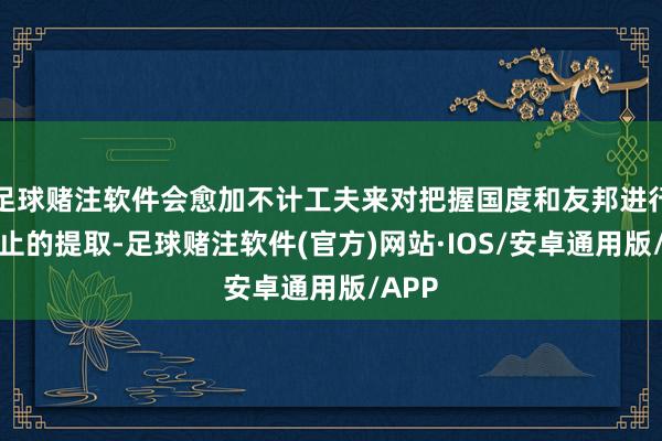 足球赌注软件会愈加不计工夫来对把握国度和友邦进行无停止的提取-足球赌注软件(官方)网站·IOS/安卓通用版/APP