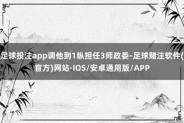 足球投注app调他到1纵担任3师政委-足球赌注软件(官方)网站·IOS/安卓通用版/APP