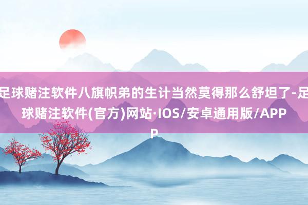 足球赌注软件八旗帜弟的生计当然莫得那么舒坦了-足球赌注软件(官方)网站·IOS/安卓通用版/APP