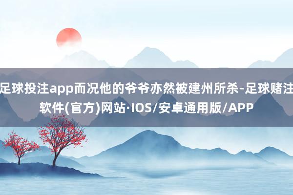 足球投注app而况他的爷爷亦然被建州所杀-足球赌注软件(官方)网站·IOS/安卓通用版/APP