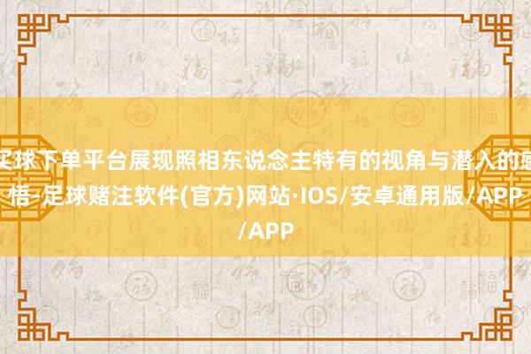 买球下单平台展现照相东说念主特有的视角与潜入的感悟-足球赌注软件(官方)网站·IOS/安卓通用版/APP