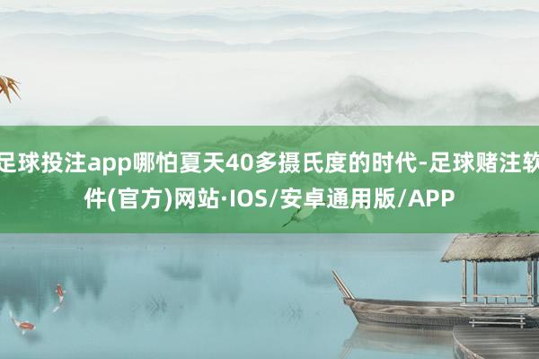 足球投注app哪怕夏天40多摄氏度的时代-足球赌注软件(官方)网站·IOS/安卓通用版/APP