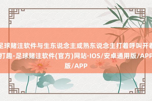 足球赌注软件与生东说念主或熟东说念主打着呼叫开着打趣-足球赌注软件(官方)网站·IOS/安卓通用版/APP