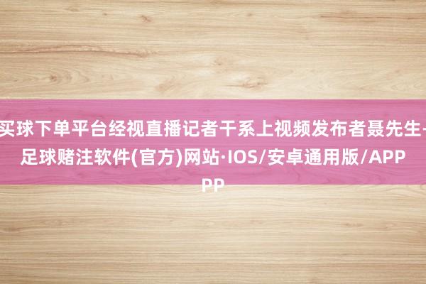 买球下单平台经视直播记者干系上视频发布者聂先生-足球赌注软件(官方)网站·IOS/安卓通用版/APP