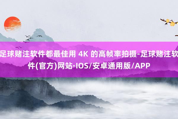 足球赌注软件都最佳用 4K 的高帧率拍摄-足球赌注软件(官方)网站·IOS/安卓通用版/APP