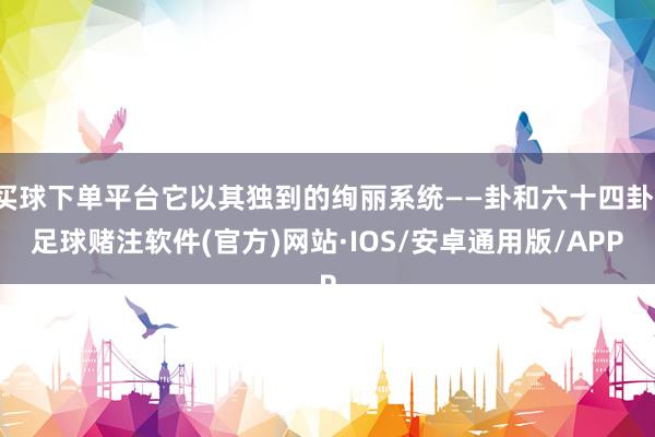 买球下单平台它以其独到的绚丽系统——卦和六十四卦-足球赌注软件(官方)网站·IOS/安卓通用版/APP
