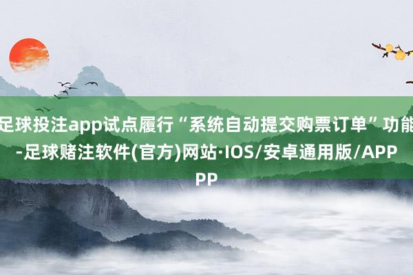 足球投注app试点履行“系统自动提交购票订单”功能-足球赌注软件(官方)网站·IOS/安卓通用版/APP