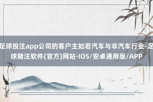 足球投注app公司的客户主如若汽车与非汽车行业-足球赌注软件(官方)网站·IOS/安卓通用版/APP