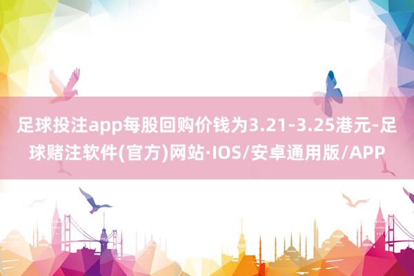 足球投注app每股回购价钱为3.21-3.25港元-足球赌注软件(官方)网站·IOS/安卓通用版/APP