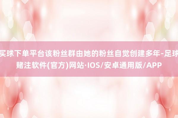 买球下单平台该粉丝群由她的粉丝自觉创建多年-足球赌注软件(官方)网站·IOS/安卓通用版/APP
