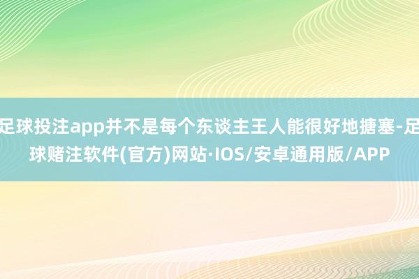 足球投注app并不是每个东谈主王人能很好地搪塞-足球赌注软件(官方)网站·IOS/安卓通用版/APP