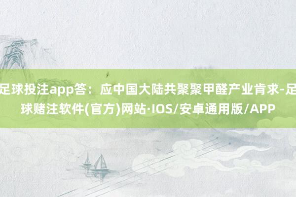 足球投注app答：应中国大陆共聚聚甲醛产业肯求-足球赌注软件(官方)网站·IOS/安卓通用版/APP