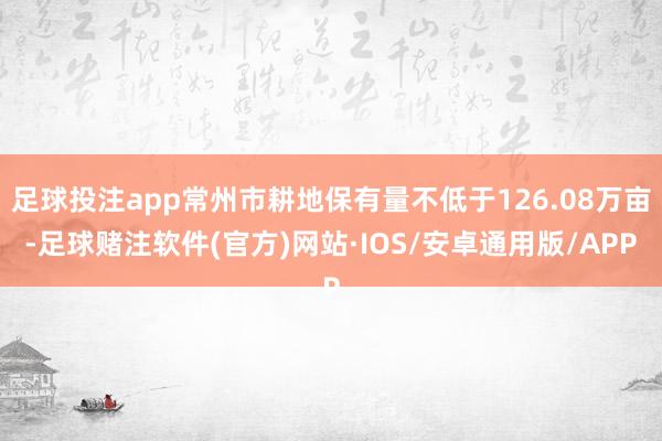 足球投注app常州市耕地保有量不低于126.08万亩-足球赌注软件(官方)网站·IOS/安卓通用版/APP