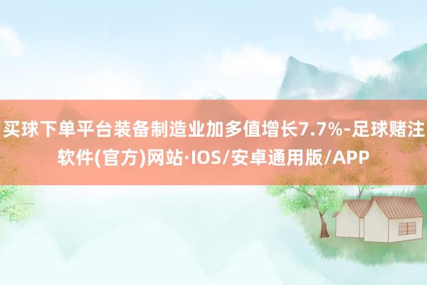 买球下单平台装备制造业加多值增长7.7%-足球赌注软件(官方)网站·IOS/安卓通用版/APP
