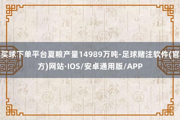 买球下单平台夏粮产量14989万吨-足球赌注软件(官方)网站·IOS/安卓通用版/APP